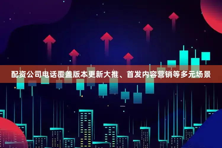 配资公司电话覆盖版本更新大推、首发内容营销等多元场景