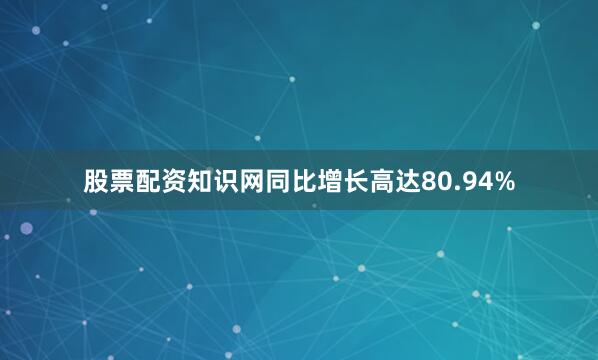 股票配资知识网同比增长高达80.94%