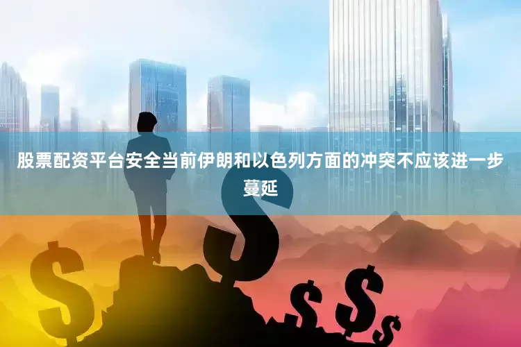 股票配资平台安全当前伊朗和以色列方面的冲突不应该进一步蔓延