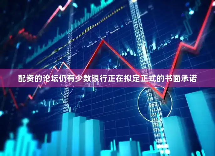 配资的论坛仍有少数银行正在拟定正式的书面承诺