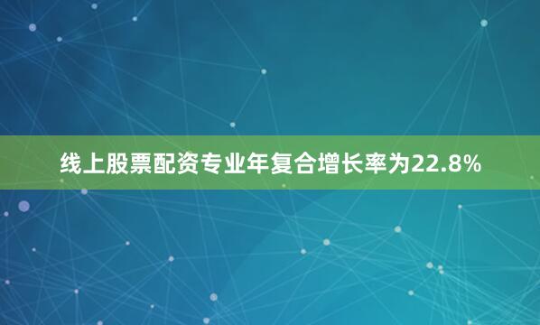 线上股票配资专业年复合增长率为22.8%
