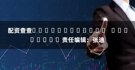 配资查查												  								责任编辑：张迪