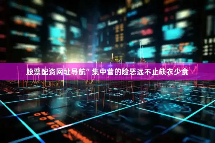 股票配资网址导航”集中营的险恶远不止缺衣少食