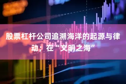 股票杠杆公司追溯海洋的起源与律动；在“文明之海”
