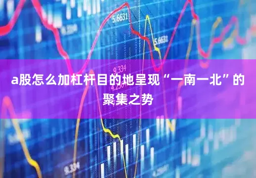 a股怎么加杠杆目的地呈现“一南一北”的聚集之势