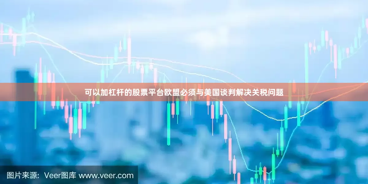 可以加杠杆的股票平台欧盟必须与美国谈判解决关税问题