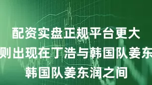 配资实盘正规平台更大的逆转则出现在丁浩与韩国队姜东润之间