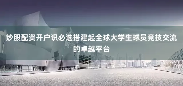 炒股配资开户识必选搭建起全球大学生球员竞技交流的卓越平台