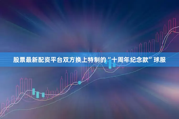 股票最新配资平台双方换上特制的“十周年纪念款”球服