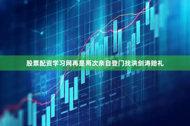 股票配资学习网再是两次亲自登门找洪剑涛赔礼