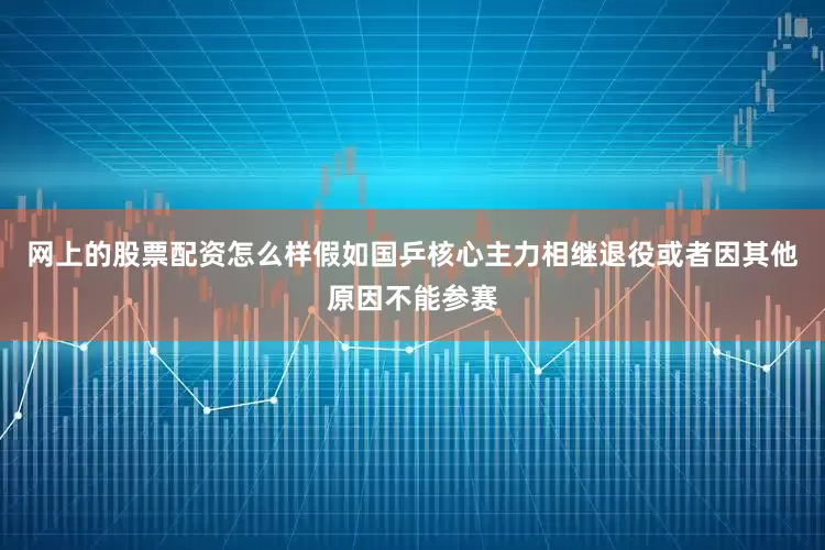 网上的股票配资怎么样假如国乒核心主力相继退役或者因其他原因不能参赛
