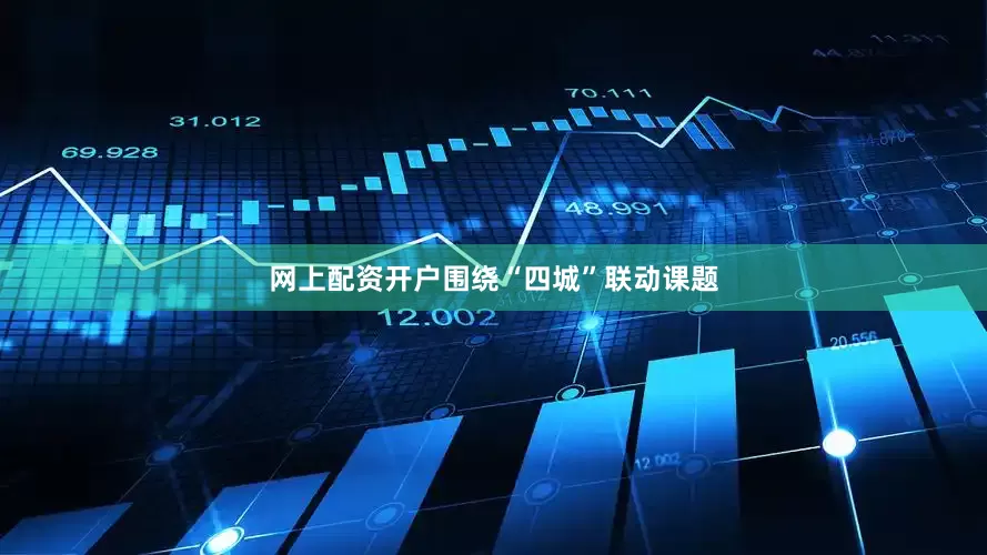 网上配资开户围绕“四城”联动课题
