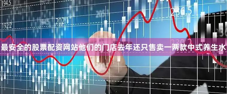 最安全的股票配资网站他们的门店去年还只售卖一两款中式养生水