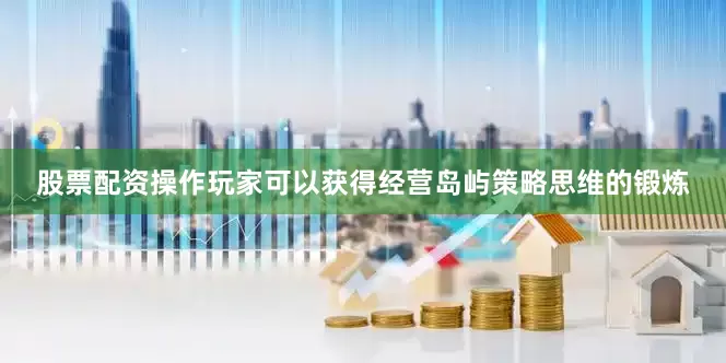 股票配资操作玩家可以获得经营岛屿策略思维的锻炼