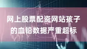 网上股票配资网站孩子的血铅数据严重超标