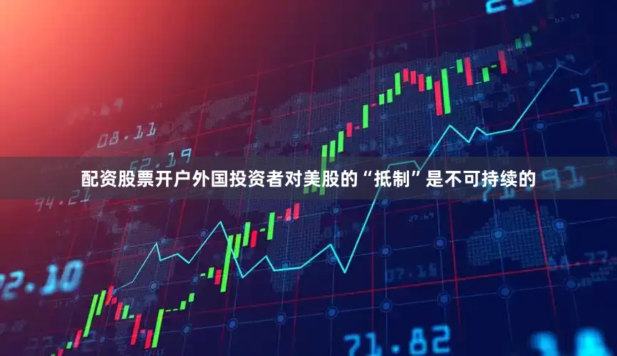 配资股票开户外国投资者对美股的“抵制”是不可持续的