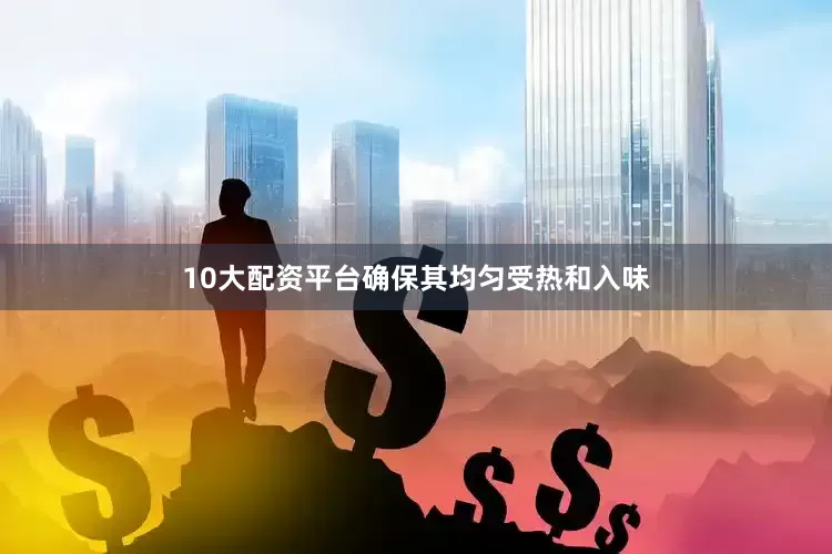 10大配资平台确保其均匀受热和入味