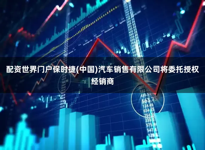 配资世界门户　　保时捷(中国)汽车销售有限公司将委托授权经销商