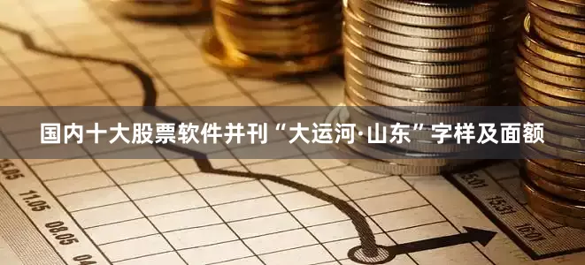 国内十大股票软件并刊“大运河·山东”字样及面额