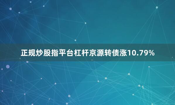 正规炒股指平台杠杆京源转债涨10.79%
