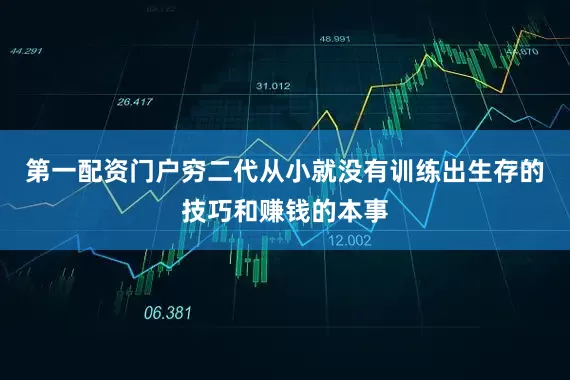 第一配资门户穷二代从小就没有训练出生存的技巧和赚钱的本事