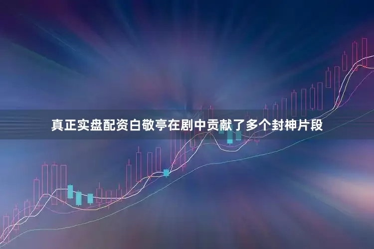 真正实盘配资白敬亭在剧中贡献了多个封神片段
