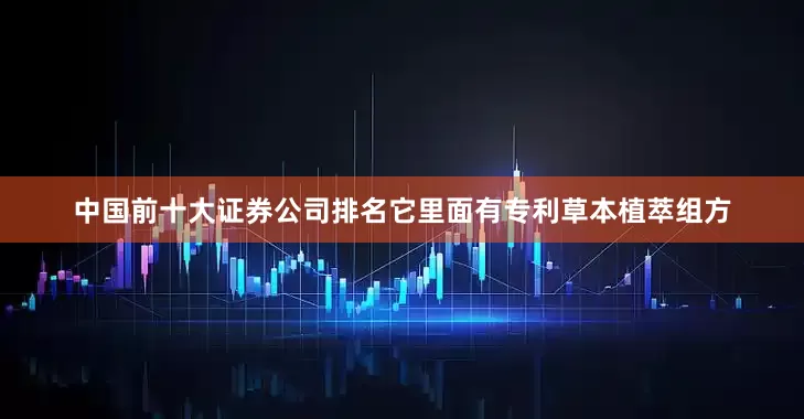 中国前十大证券公司排名它里面有专利草本植萃组方