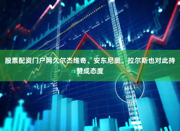 股票配资门户网久尔杰维奇、安东尼奥、拉尔斯也对此持赞成态度