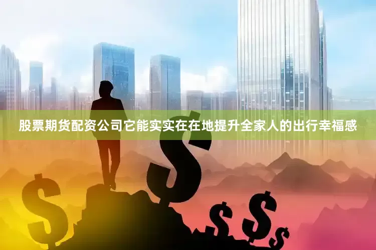 股票期货配资公司它能实实在在地提升全家人的出行幸福感