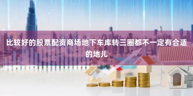 比较好的股票配资商场地下车库转三圈都不一定有合适的地儿