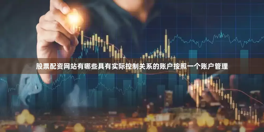 股票配资网站有哪些具有实际控制关系的账户按照一个账户管理