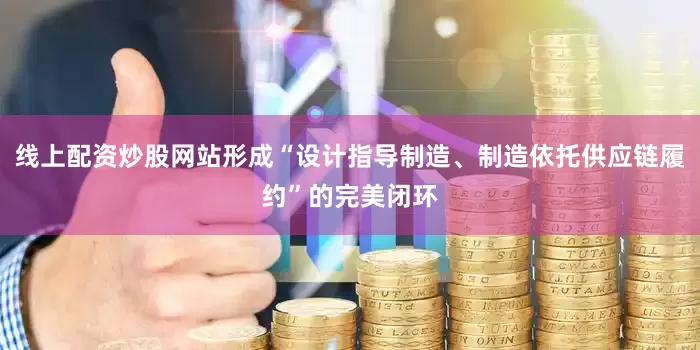 线上配资炒股网站形成“设计指导制造、制造依托供应链履约”的完美闭环