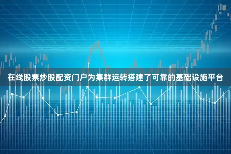 在线股票炒股配资门户为集群运转搭建了可靠的基础设施平台