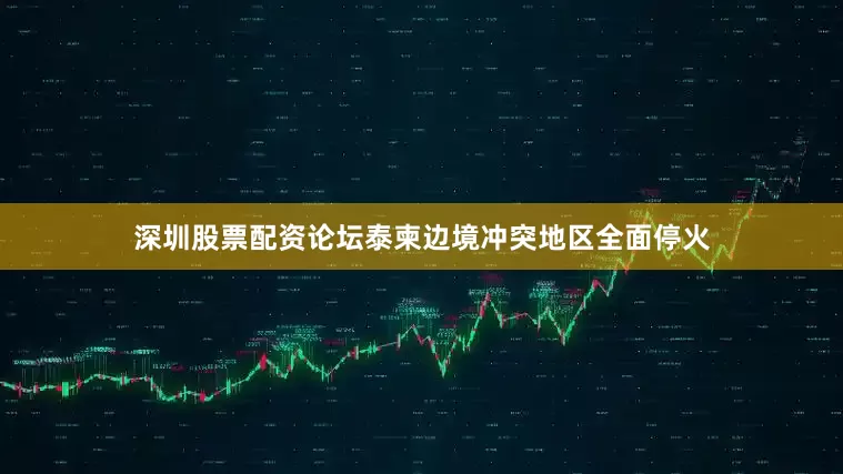 深圳股票配资论坛泰柬边境冲突地区全面停火