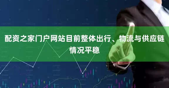 配资之家门户网站目前整体出行、物流与供应链情况平稳