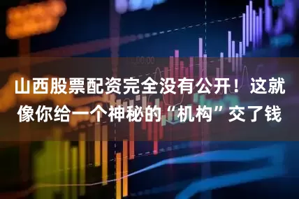 山西股票配资完全没有公开！这就像你给一个神秘的“机构”交了钱