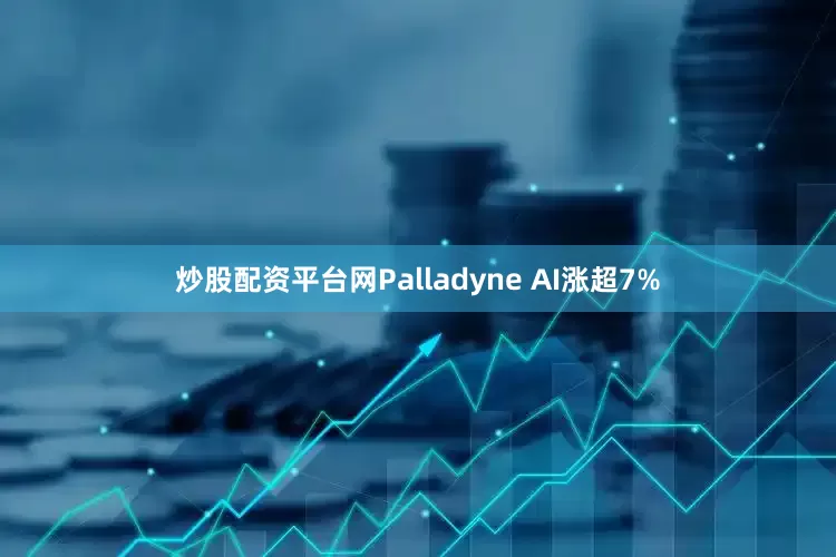 炒股配资平台网Palladyne AI涨超7%
