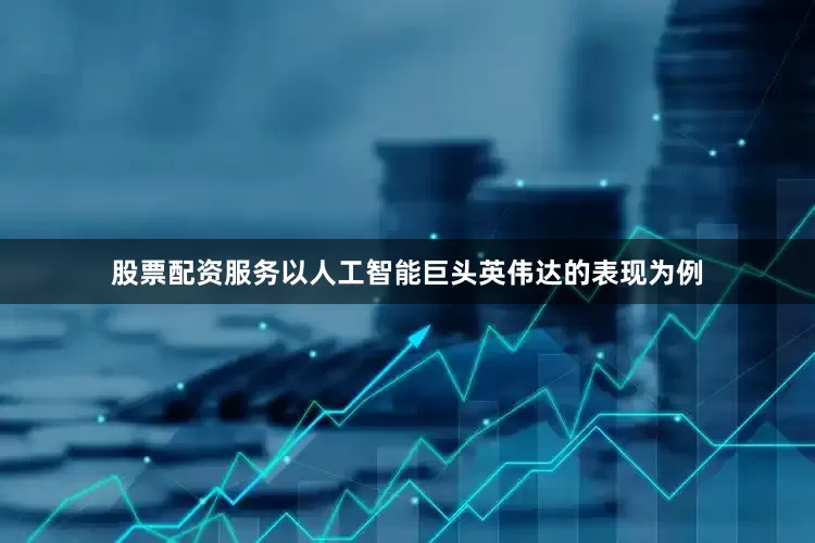 股票配资服务以人工智能巨头英伟达的表现为例