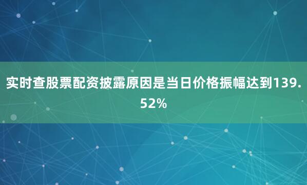 实时查股票配资披露原因是当日价格振幅达到139.52%