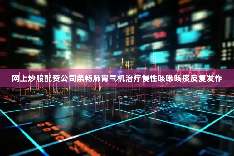 网上炒股配资公司条畅肺胃气机治疗慢性咳嗽咳痰反复发作