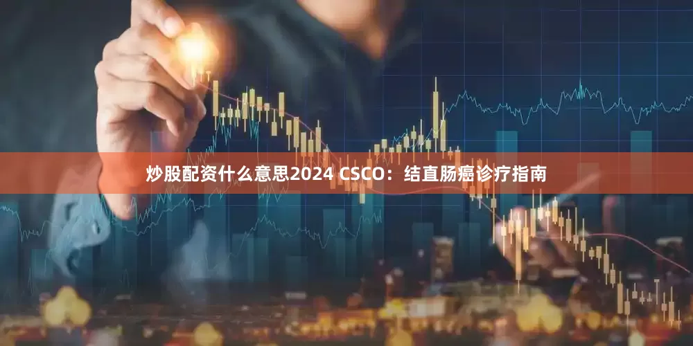 炒股配资什么意思2024 CSCO：结直肠癌诊疗指南