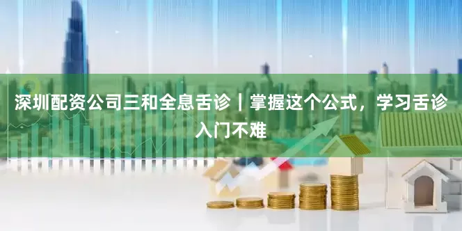 深圳配资公司三和全息舌诊｜掌握这个公式，学习舌诊入门不难
