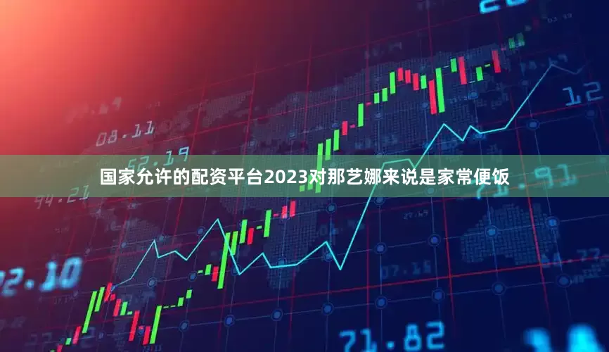 国家允许的配资平台2023对那艺娜来说是家常便饭
