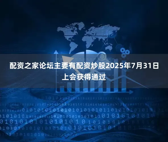 配资之家论坛主要有配资炒股2025年7月31日上会获得通过