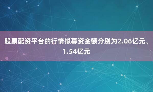 股票配资平台的行情拟募资金额分别为2.06亿元、1.54亿元