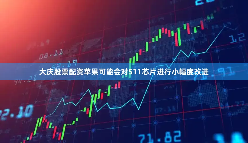 大庆股票配资苹果可能会对S11芯片进行小幅度改进