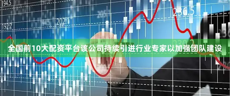 全国前10大配资平台该公司持续引进行业专家以加强团队建设