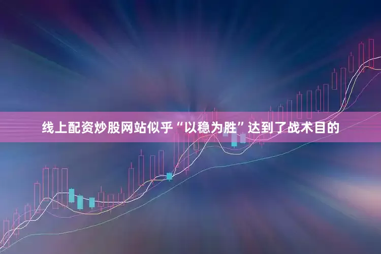 线上配资炒股网站似乎“以稳为胜”达到了战术目的