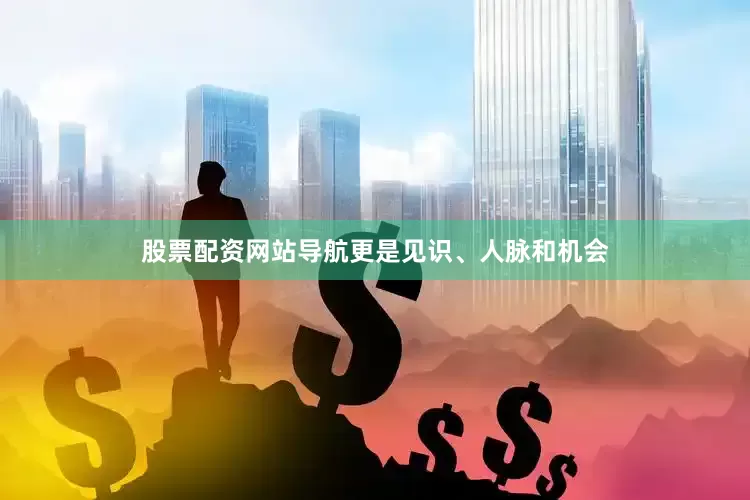 股票配资网站导航更是见识、人脉和机会