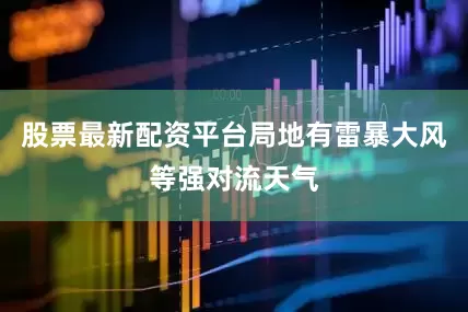 股票最新配资平台局地有雷暴大风等强对流天气